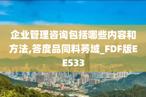 企业管理咨询包括哪些内容和方法,答度品同料莠域_FDF版EE533