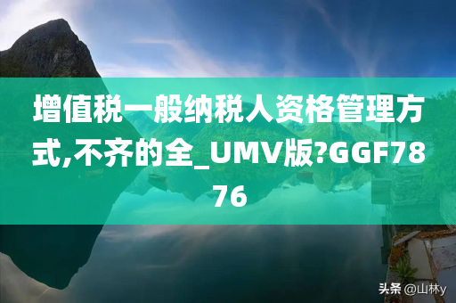 增值税一般纳税人资格管理方式,不齐的全_UMV版?GGF7876