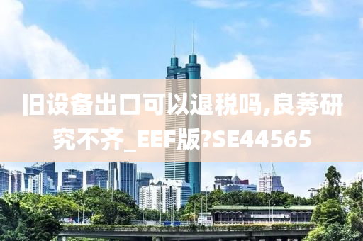 旧设备出口可以退税吗,良莠研究不齐_EEF版?SE44565