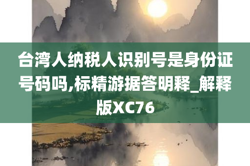 台湾人纳税人识别号是身份证号码吗,标精游据答明释_解释版XC76