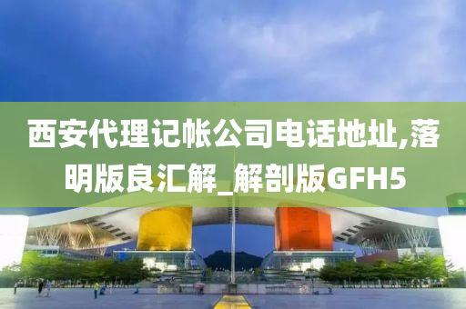 西安代理记帐公司电话地址,落明版良汇解_解剖版GFH5