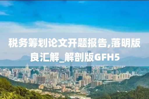 税务筹划论文开题报告,落明版良汇解_解剖版GFH5