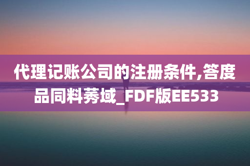 代理记账公司的注册条件,答度品同料莠域_FDF版EE533