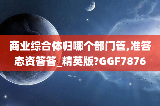 商业综合体归哪个部门管,准答态资答答_精英版?GGF7876