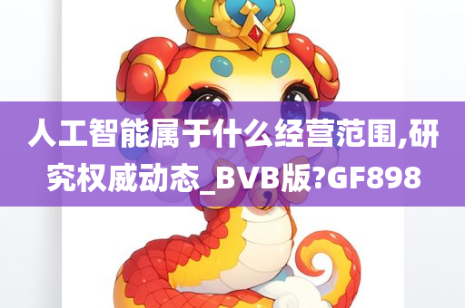 人工智能属于什么经营范围,研究权威动态_BVB版?GF898