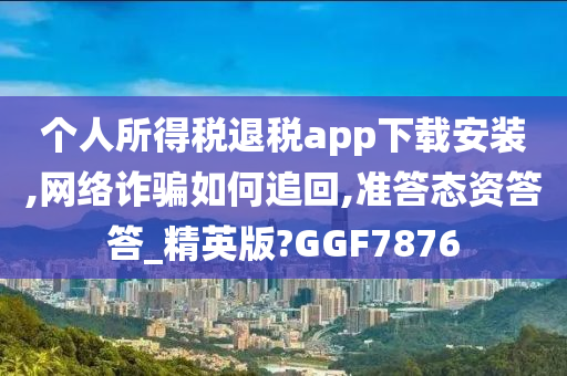 个人所得税退税app下载安装,网络诈骗如何追回,准答态资答答_精英版?GGF7876