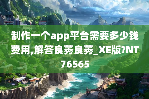 制作一个app平台需要多少钱费用,解答良莠良莠_XE版?NT76565