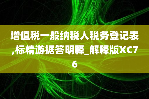 增值税一般纳税人税务登记表,标精游据答明释_解释版XC76