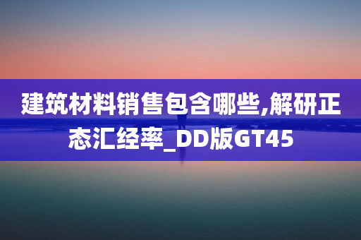 建筑材料销售包含哪些,解研正态汇经率_DD版GT45