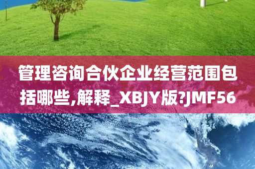 管理咨询合伙企业经营范围包括哪些,解释_XBJY版?JMF56