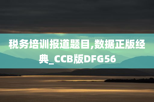 税务培训报道题目,数据正版经典_CCB版DFG56