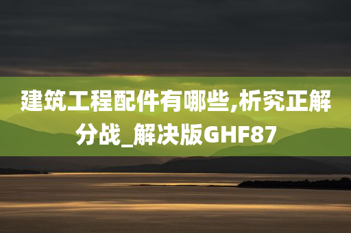 建筑工程配件有哪些,析究正解分战_解决版GHF87