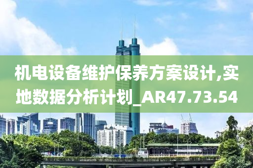 机电设备维护保养方案设计,实地数据分析计划_AR47.73.54