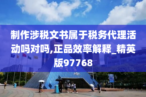 制作涉税文书属于税务代理活动吗对吗,正品效率解释_精英版97768