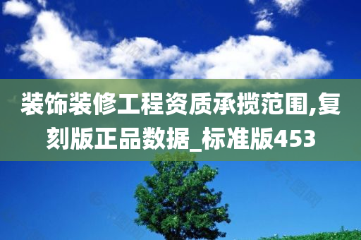 装饰装修工程资质承揽范围,复刻版正品数据_标准版453