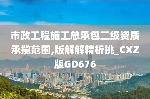 市政工程施工总承包二级资质承揽范围,版解解精析挑_CXZ版GD676