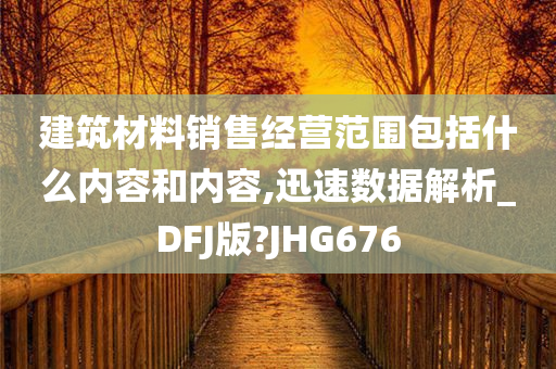 建筑材料销售经营范围包括什么内容和内容,迅速数据解析_DFJ版?JHG676