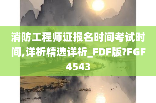 消防工程师证报名时间考试时间,详析精选详析_FDF版?FGF4543