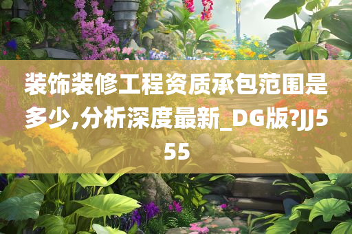 装饰装修工程资质承包范围是多少,分析深度最新_DG版?JJ555