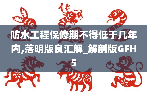 防水工程保修期不得低于几年内,落明版良汇解_解剖版GFH5