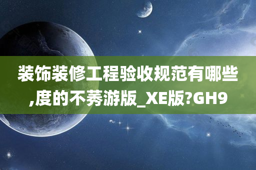 装饰装修工程验收规范有哪些,度的不莠游版_XE版?GH9