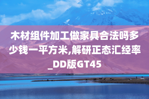 木材组件加工做家具合法吗多少钱一平方米,解研正态汇经率_DD版GT45