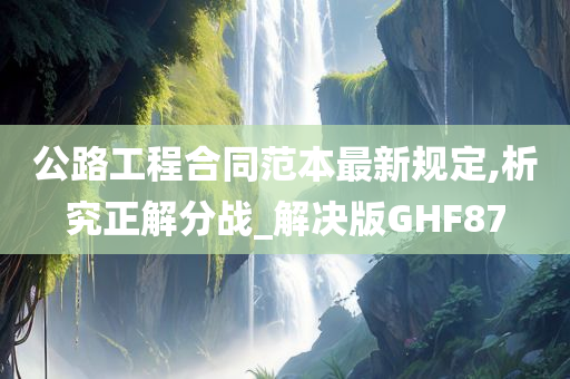 公路工程合同范本最新规定,析究正解分战_解决版GHF87