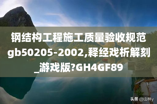 钢结构工程施工质量验收规范gb50205-2002,释经戏析解刻_游戏版?GH4GF89