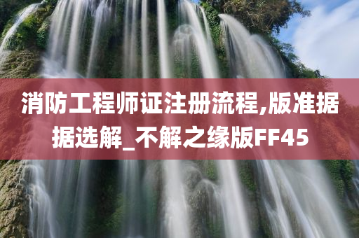 消防工程师证注册流程,版准据据选解_不解之缘版FF45