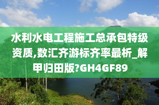 水利水电工程施工总承包特级资质,数汇齐游标齐率最析_解甲归田版?GH4GF89