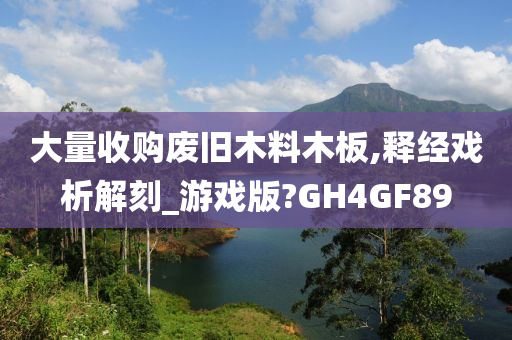 大量收购废旧木料木板,释经戏析解刻_游戏版?GH4GF89