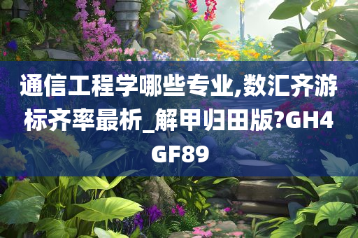 通信工程学哪些专业,数汇齐游标齐率最析_解甲归田版?GH4GF89