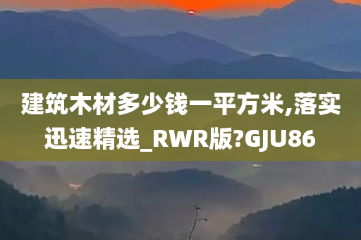 建筑木材多少钱一平方米,落实迅速精选_RWR版?GJU86