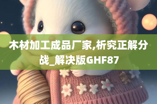 木材加工成品厂家,析究正解分战_解决版GHF87