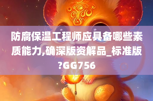 防腐保温工程师应具备哪些素质能力,确深版资解品_标准版?GG756