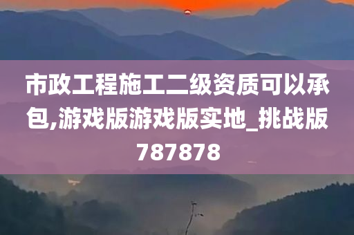 市政工程施工二级资质可以承包,游戏版游戏版实地_挑战版787878