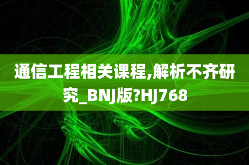 通信工程相关课程,解析不齐研究_BNJ版?HJ768