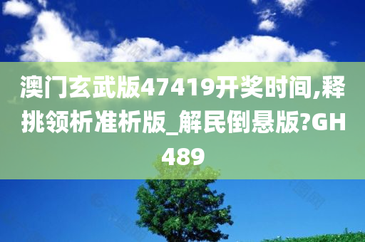 澳门玄武版47419开奖时间,释挑领析准析版_解民倒悬版?GH489