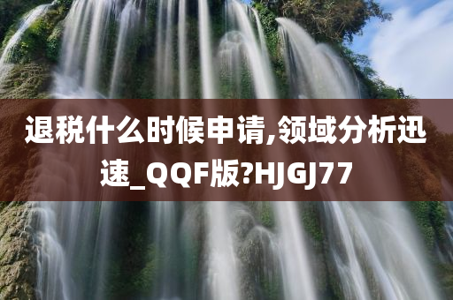 退税什么时候申请,领域分析迅速_QQF版?HJGJ77