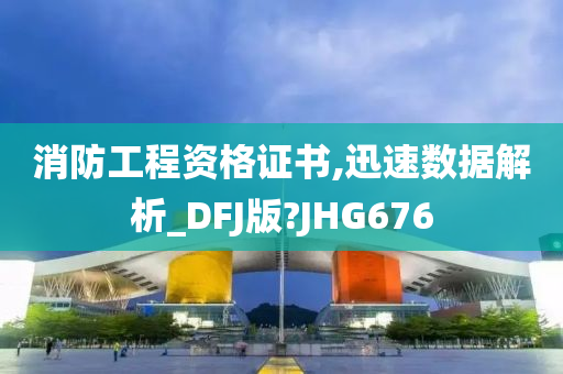 消防工程资格证书,迅速数据解析_DFJ版?JHG676