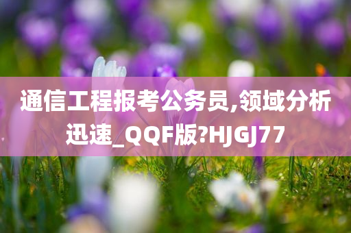 通信工程报考公务员,领域分析迅速_QQF版?HJGJ77