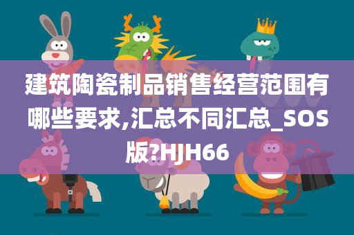 建筑陶瓷制品销售经营范围有哪些要求,汇总不同汇总_SOS版?HJH66