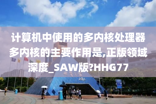 计算机中使用的多内核处理器多内核的主要作用是,正版领域深度_SAW版?HHG77