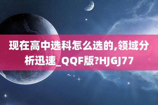 现在高中选科怎么选的,领域分析迅速_QQF版?HJGJ77