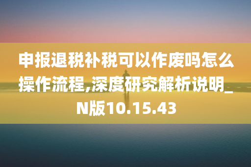 申报退税补税可以作废吗怎么操作流程,深度研究解析说明_N版10.15.43