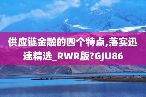 供应链金融的四个特点,落实迅速精选_RWR版?GJU86