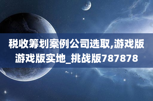 税收筹划案例公司选取,游戏版游戏版实地_挑战版787878