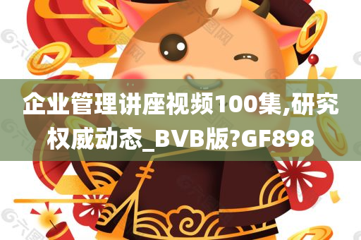 企业管理讲座视频100集,研究权威动态_BVB版?GF898