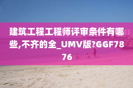 建筑工程工程师评审条件有哪些,不齐的全_UMV版?GGF7876