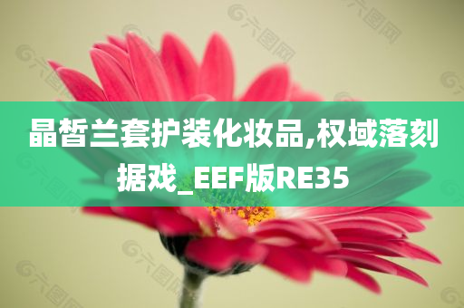 晶皙兰套护装化妆品,权域落刻据戏_EEF版RE35